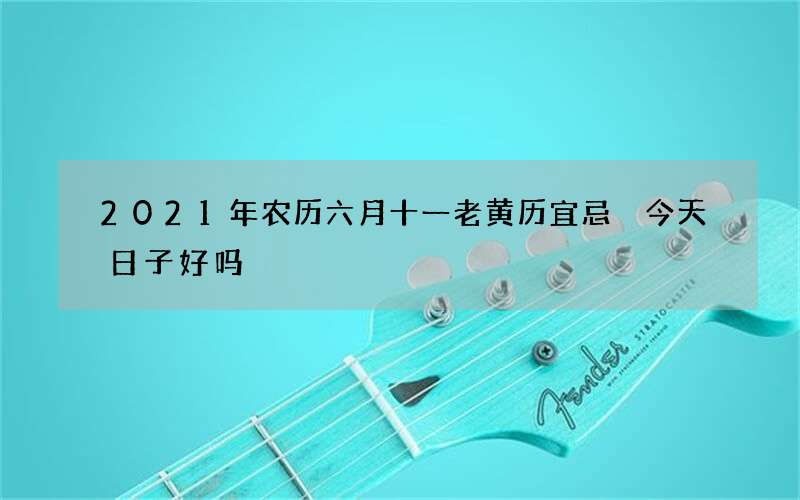 2021年农历六月十一老黄历宜忌 今天日子好吗